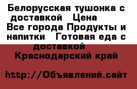 Белорусская тушонка с доставкой › Цена ­ 10 - Все города Продукты и напитки » Готовая еда с доставкой   . Краснодарский край